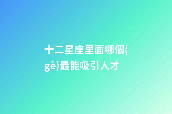 十二星座里面哪個(gè)最能吸引人才-第1張-星座運(yùn)勢(shì)-玄機(jī)派