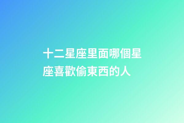 十二星座里面哪個星座喜歡偷東西的人-第1張-星座運勢-玄機派