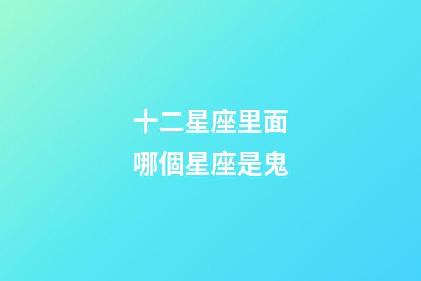十二星座里面哪個星座是鬼-第1張-星座運勢-玄機派