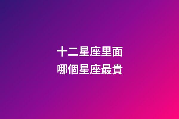 十二星座里面哪個星座最貴-第1張-星座運勢-玄機派