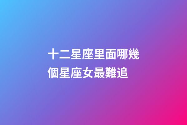 十二星座里面哪幾個星座女最難追-第1張-星座運勢-玄機派