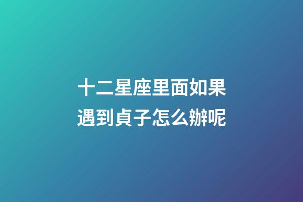 十二星座里面如果遇到貞子怎么辦呢