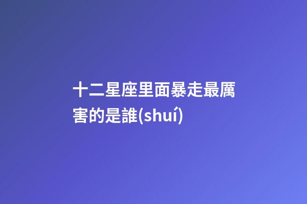 十二星座里面暴走最厲害的是誰(shuí)-第1張-星座運(yùn)勢(shì)-玄機(jī)派