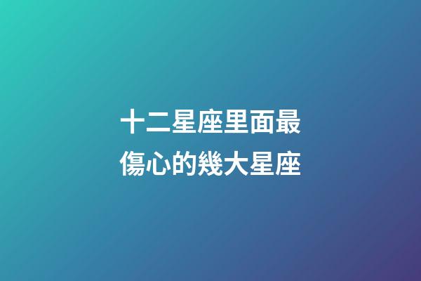 十二星座里面最傷心的幾大星座