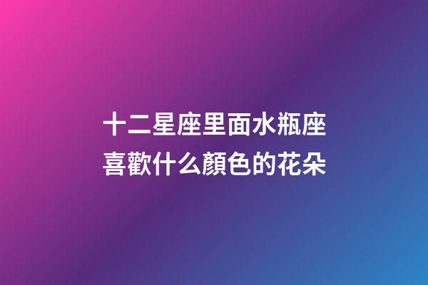 十二星座里面水瓶座喜歡什么顏色的花朵-第1張-星座運(yùn)勢(shì)-玄機(jī)派