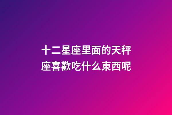 十二星座里面的天秤座喜歡吃什么東西呢-第1張-星座運(yùn)勢(shì)-玄機(jī)派