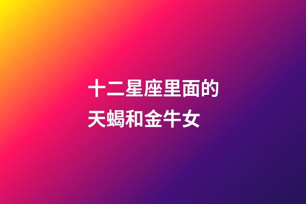 十二星座里面的天蝎和金牛女-第1張-星座運勢-玄機派