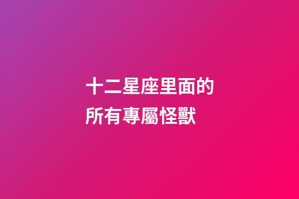十二星座里面的所有專屬怪獸-第1張-星座運勢-玄機派