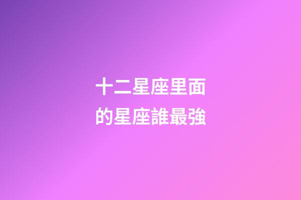 十二星座里面的星座誰最強-第1張-星座運勢-玄機派