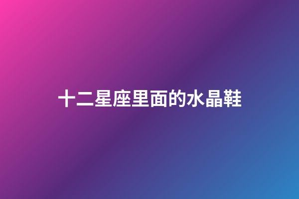 十二星座里面的水晶鞋-第1張-星座運(yùn)勢-玄機(jī)派