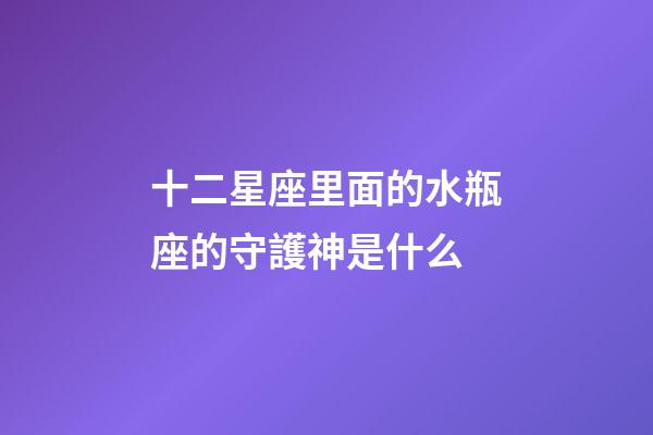 十二星座里面的水瓶座的守護神是什么-第1張-星座運勢-玄機派