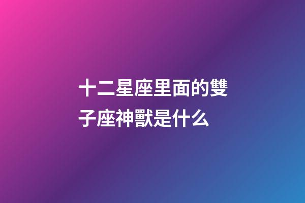 十二星座里面的雙子座神獸是什么-第1張-星座運勢-玄機派