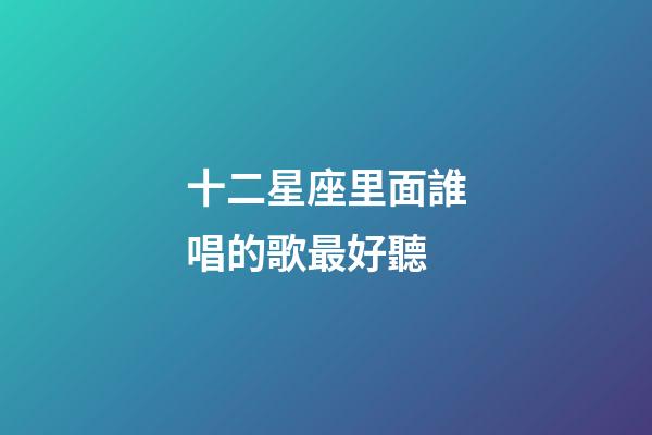 十二星座里面誰唱的歌最好聽-第1張-星座運勢-玄機派