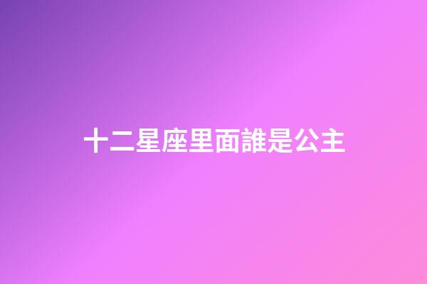 十二星座里面誰是公主