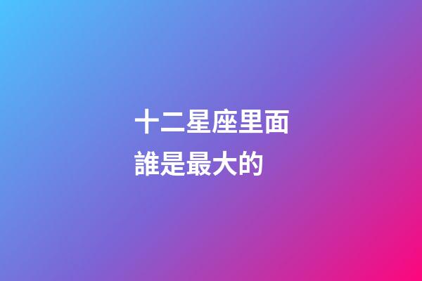 十二星座里面誰是最大的-第1張-星座運勢-玄機派