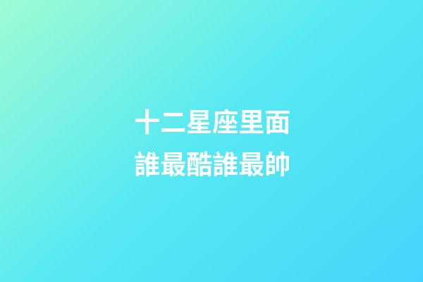 十二星座里面誰最酷誰最帥-第1張-星座運勢-玄機派