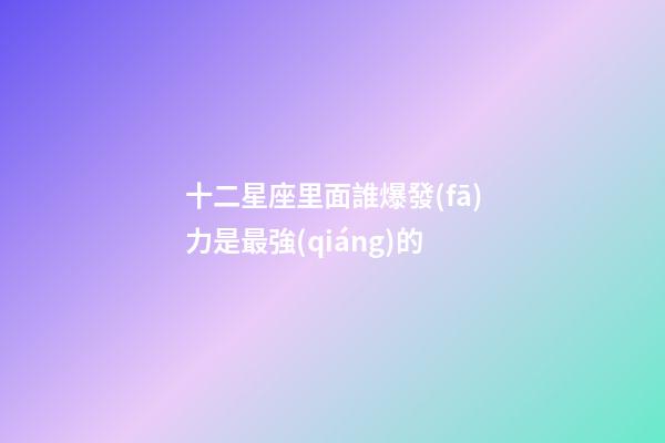 十二星座里面誰爆發(fā)力是最強(qiáng)的