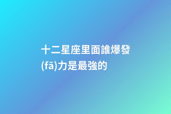 十二星座里面誰爆發(fā)力是最強的-第1張-星座運勢-玄機派