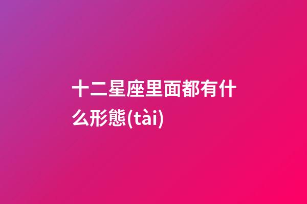 十二星座里面都有什么形態(tài)-第1張-星座運(yùn)勢-玄機(jī)派