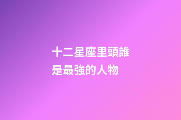 十二星座里頭誰是最強的人物-第1張-星座運勢-玄機派