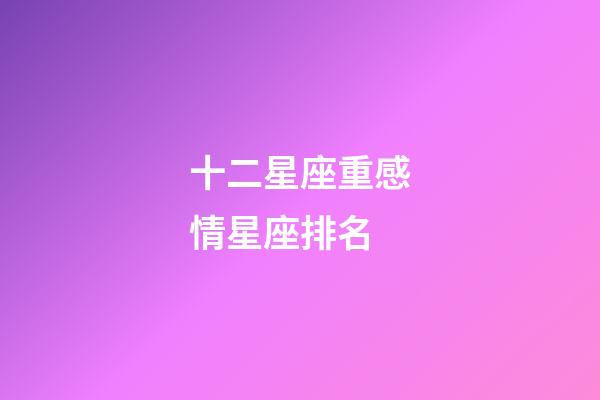 十二星座重感情星座排名-第1張-星座運勢-玄機派
