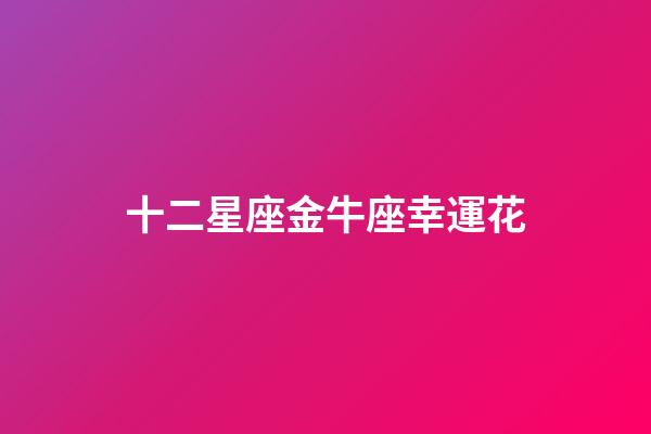 十二星座金牛座幸運花-第1張-星座運勢-玄機派