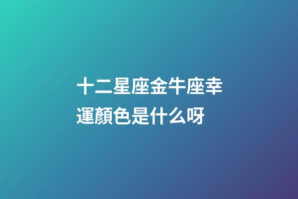十二星座金牛座幸運顏色是什么呀-第1張-星座運勢-玄機派