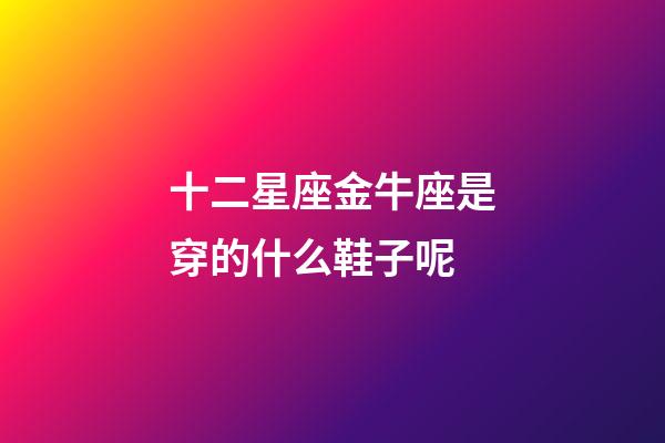 十二星座金牛座是穿的什么鞋子呢-第1張-星座運(yùn)勢(shì)-玄機(jī)派