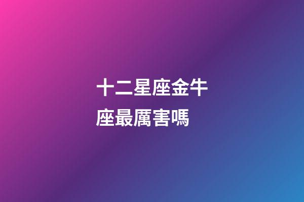 十二星座金牛座最厲害嗎-第1張-星座運(yùn)勢(shì)-玄機(jī)派