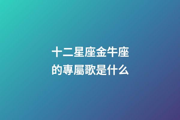 十二星座金牛座的專屬歌是什么-第1張-星座運勢-玄機派