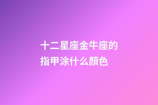 十二星座金牛座的指甲涂什么顏色