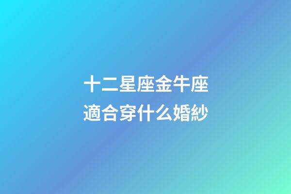 十二星座金牛座適合穿什么婚紗
