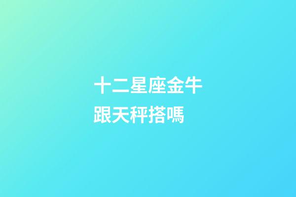 十二星座金牛跟天秤搭嗎-第1張-星座運(yùn)勢(shì)-玄機(jī)派