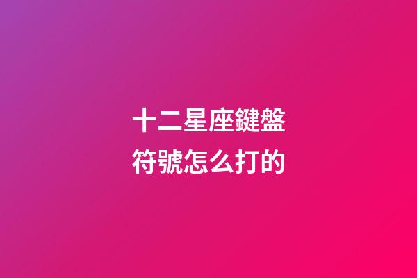 十二星座鍵盤符號怎么打的-第1張-星座運(yùn)勢-玄機(jī)派