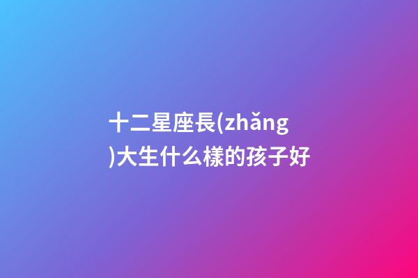 十二星座長(zhǎng)大生什么樣的孩子好-第1張-星座運(yùn)勢(shì)-玄機(jī)派