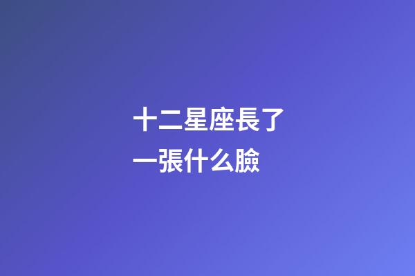 十二星座長了一張什么臉-第1張-星座運勢-玄機派