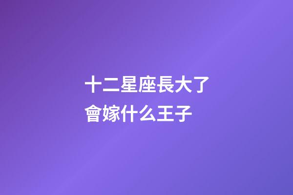 十二星座長大了會嫁什么王子-第1張-星座運勢-玄機派
