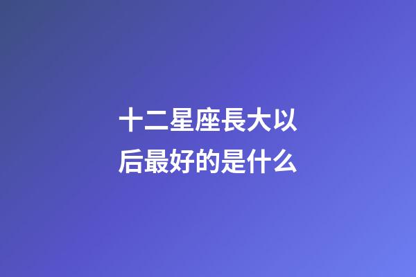 十二星座長大以后最好的是什么-第1張-星座運勢-玄機派