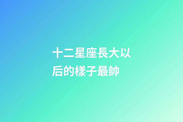 十二星座長大以后的樣子最帥-第1張-星座運(yùn)勢-玄機(jī)派