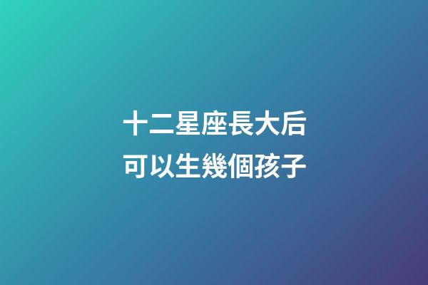 十二星座長大后可以生幾個孩子-第1張-星座運勢-玄機派