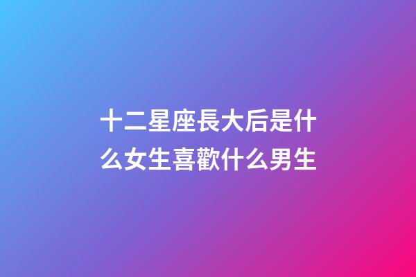 十二星座長大后是什么女生喜歡什么男生-第1張-星座運勢-玄機派