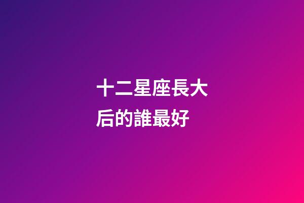 十二星座長大后的誰最好-第1張-星座運勢-玄機派