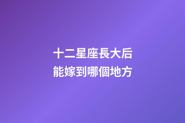 十二星座長大后能嫁到哪個地方-第1張-星座運勢-玄機派