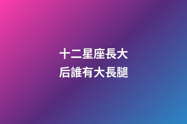十二星座長大后誰有大長腿-第1張-星座運勢-玄機派