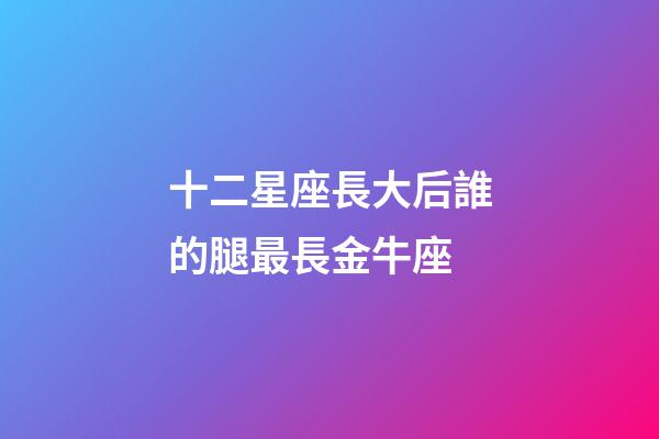 十二星座長大后誰的腿最長金牛座