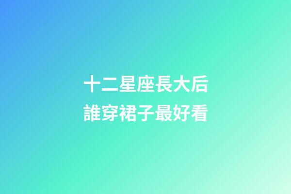 十二星座長大后誰穿裙子最好看-第1張-星座運(yùn)勢(shì)-玄機(jī)派