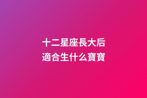 十二星座長大后適合生什么寶寶-第1張-星座運勢-玄機派