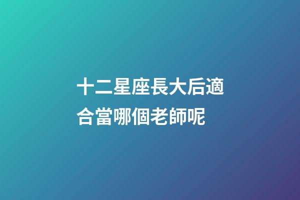十二星座長大后適合當哪個老師呢-第1張-星座運勢-玄機派