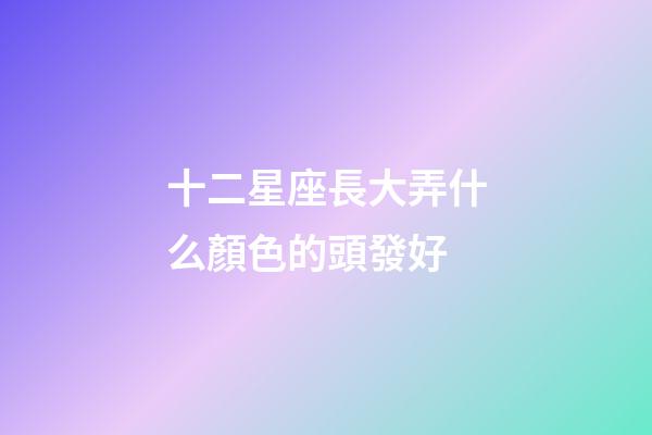 十二星座長大弄什么顏色的頭發好-第1張-星座運勢-玄機派