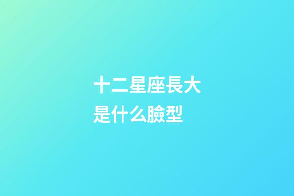 十二星座長大是什么臉型-第1張-星座運勢-玄機派